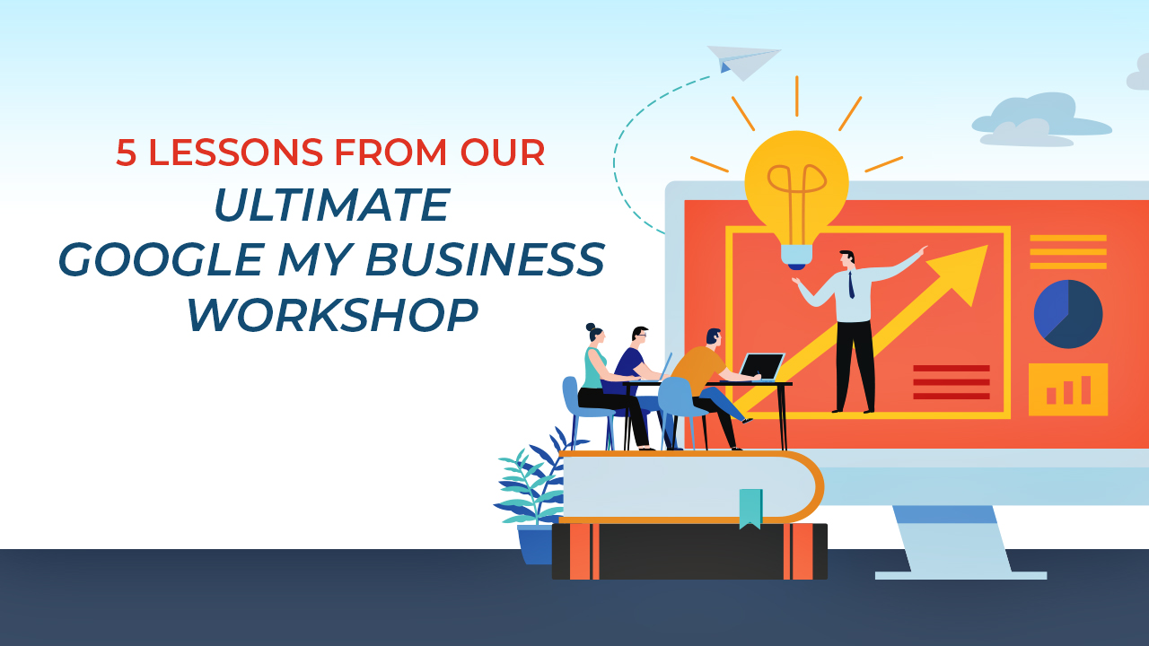 5 Lessons From Our ‘Ultimate Google My Business Workshop’